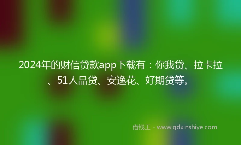 2024年的财信贷款app下载有：你我贷、拉卡拉、51人品贷、安逸花、好期贷等。