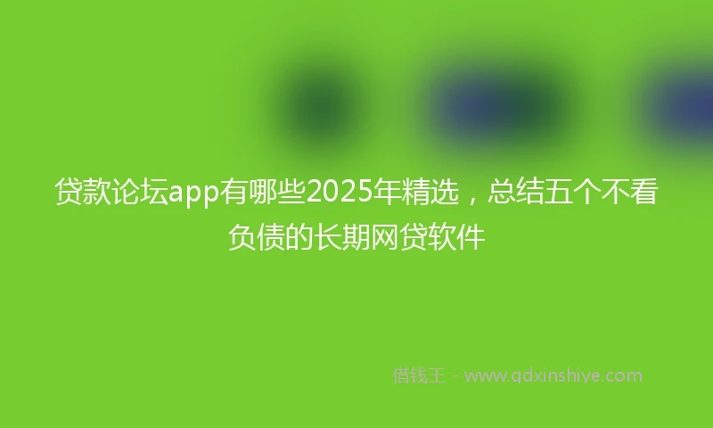 贷款论坛app有哪些2025年精选，总结五个不看负债的长期网贷软件