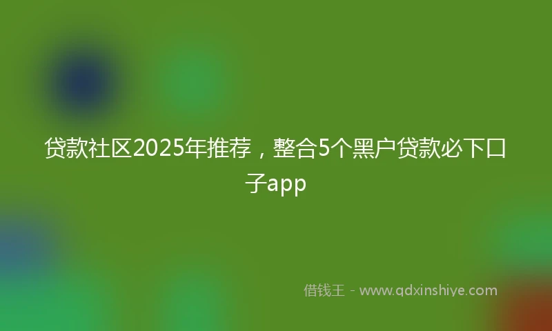 贷款社区2025年推荐，整合5个黑户贷款必下口子app
