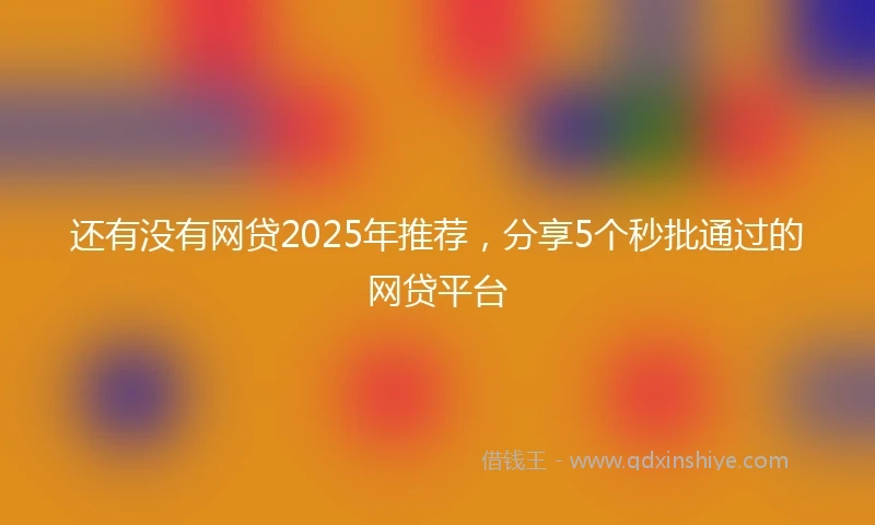 还有没有网贷2025年推荐，分享5个秒批通过的网贷平台