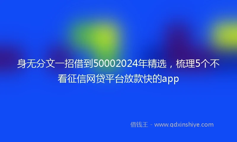 身无分文一招借到50002024年精选，梳理5个不看征信网贷平台放款快的app