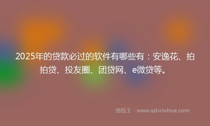 2025年的贷款必过的软件有哪些有：安逸花、拍拍贷、投友圈、团贷网、e微贷等。