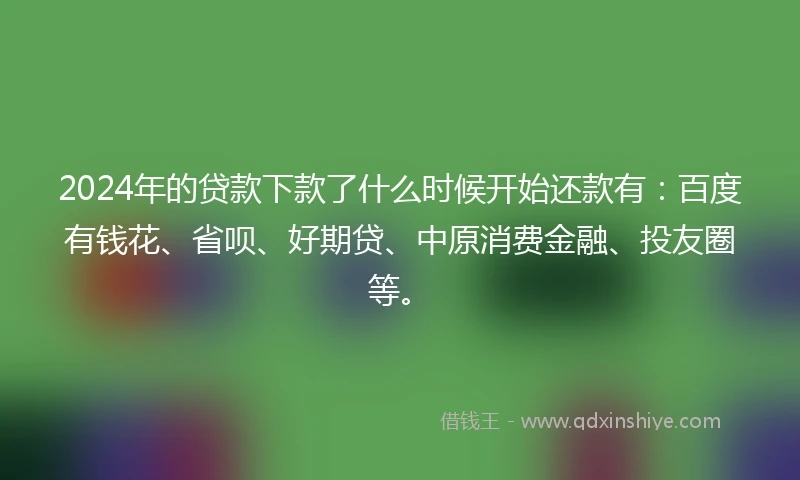 2024年的贷款下款了什么时候开始还款有：百度有钱花、省呗、好期贷、中原消费金融、投友圈等。