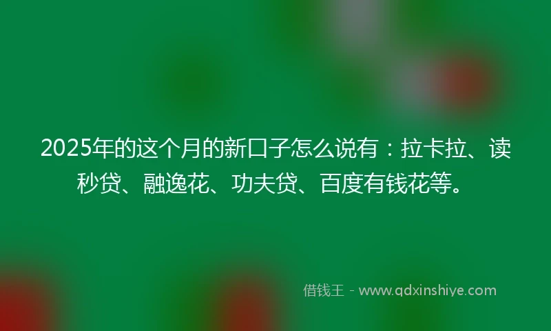 2025年的这个月的新口子怎么说有：拉卡拉、读秒贷、融逸花、功夫贷、百度有钱花等。