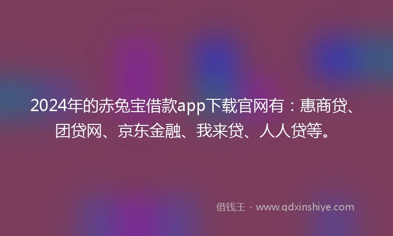 2024年的赤兔宝借款app下载官网有：惠商贷、团贷网、京东金融、我来贷、人人贷等。