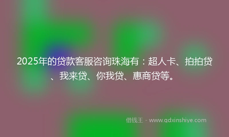 2025年的贷款客服咨询珠海有：超人卡、拍拍贷、我来贷、你我贷、惠商贷等。