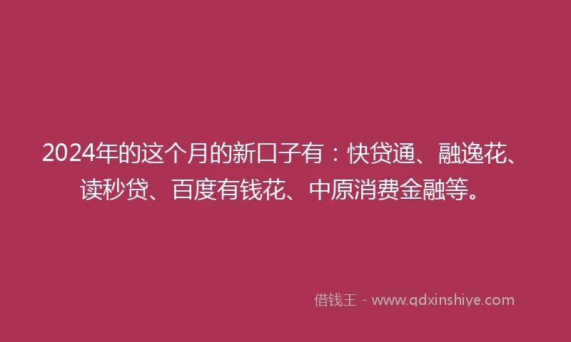 2024年的这个月的新口子有：快贷通、融逸花、读秒贷、百度有钱花、中原消费金融等。