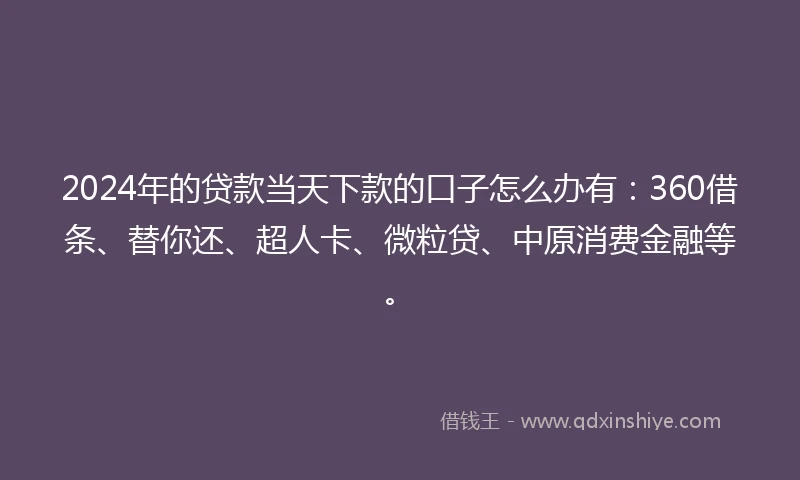 2024年的贷款当天下款的口子怎么办有：360借条、替你还、超人卡、微粒贷、中原消费金融等。