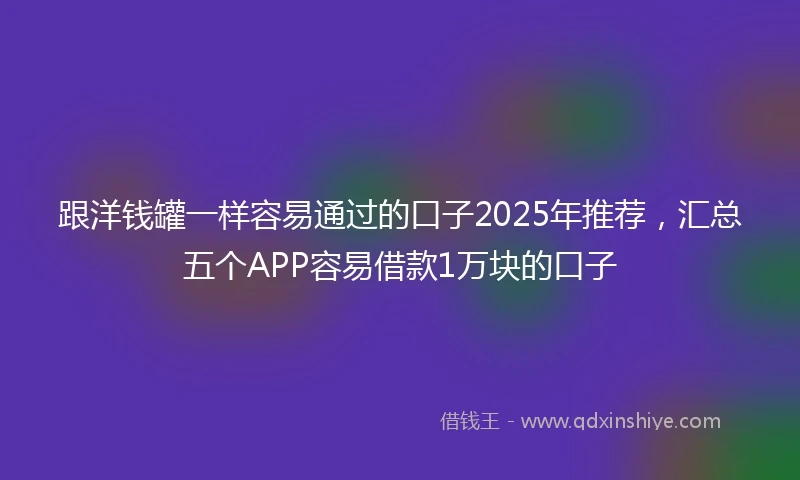 跟洋钱罐一样容易通过的口子2025年推荐，汇总五个APP容易借款1万块的口子