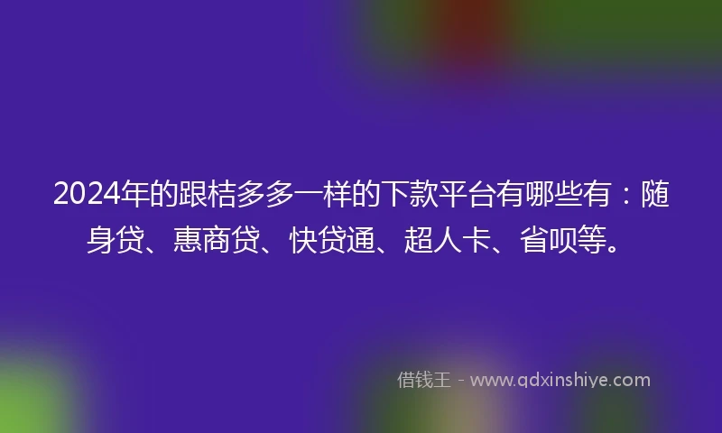 2024年的跟桔多多一样的下款平台有哪些有：随身贷、惠商贷、快贷通、超人卡、省呗等。