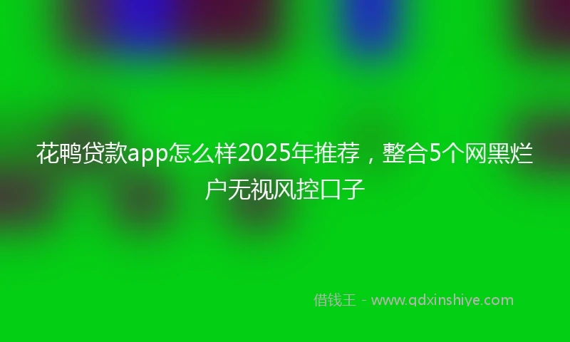 花鸭贷款app怎么样2025年推荐，整合5个网黑烂户无视风控口子