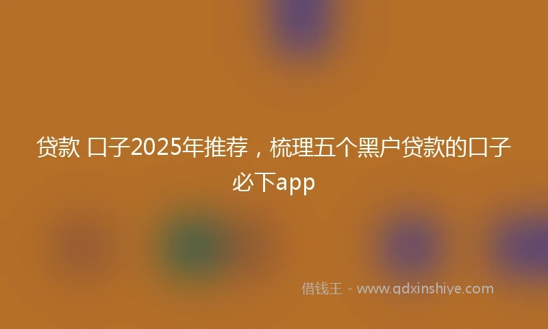 贷款 口子2025年推荐，梳理五个黑户贷款的口子必下app