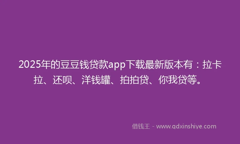 2025年的豆豆钱贷款app下载最新版本有：拉卡拉、还呗、洋钱罐、拍拍贷、你我贷等。