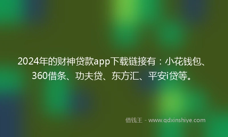 2024年的财神贷款app下载链接有：小花钱包、360借条、功夫贷、东方汇、平安i贷等。