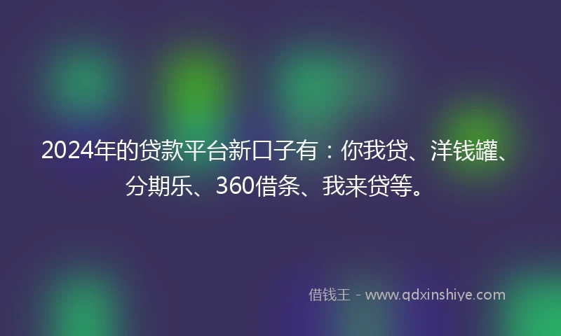 2024年的贷款平台新口子有：你我贷、洋钱罐、分期乐、360借条、我来贷等。