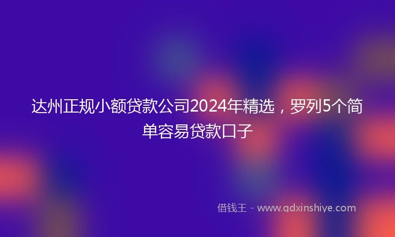 达州正规小额贷款公司2024年精选，罗列5个简单容易贷款口子