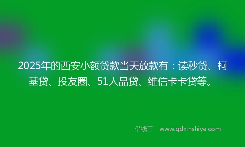 2025年的西安小额贷款当天放款有：读秒贷、柯基贷、投友圈、51人品贷、维信卡卡贷等。
