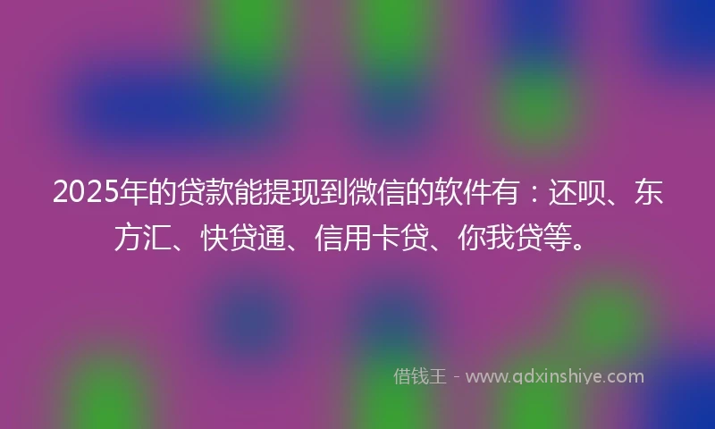 2025年的贷款能提现到微信的软件有：还呗、东方汇、快贷通、信用卡贷、你我贷等。