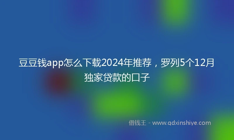 豆豆钱app怎么下载2024年推荐，罗列5个12月独家贷款的口子