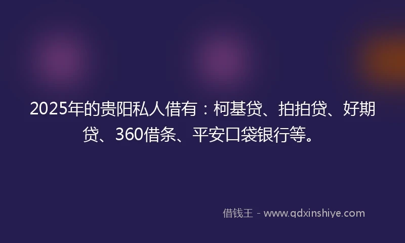 2025年的贵阳私人借有：柯基贷、拍拍贷、好期贷、360借条、平安口袋银行等。