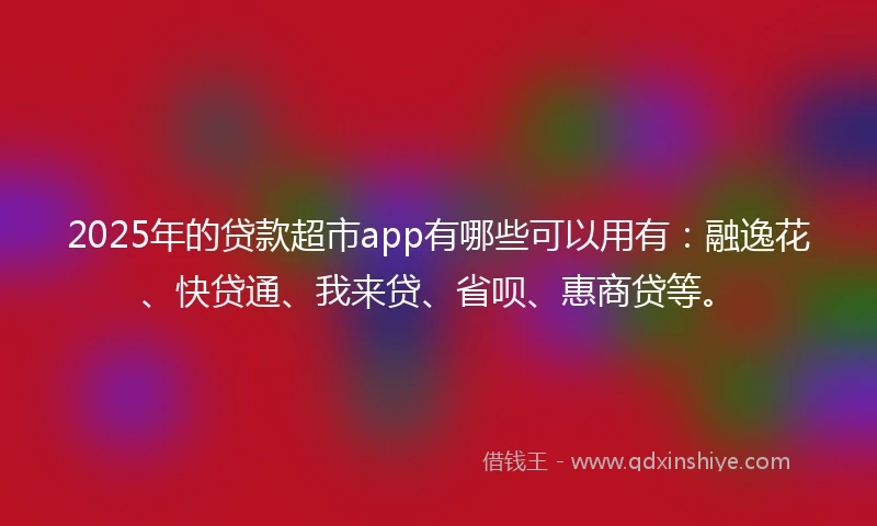 2025年的贷款超市app有哪些可以用有：融逸花、快贷通、我来贷、省呗、惠商贷等。