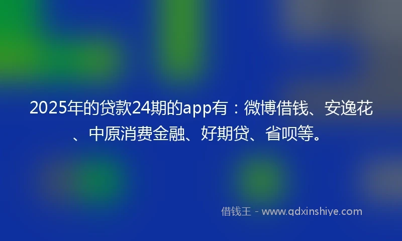 2025年的贷款24期的app有：微博借钱、安逸花、中原消费金融、好期贷、省呗等。