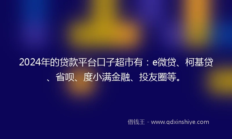 2024年的贷款平台口子超市有：e微贷、柯基贷、省呗、度小满金融、投友圈等。