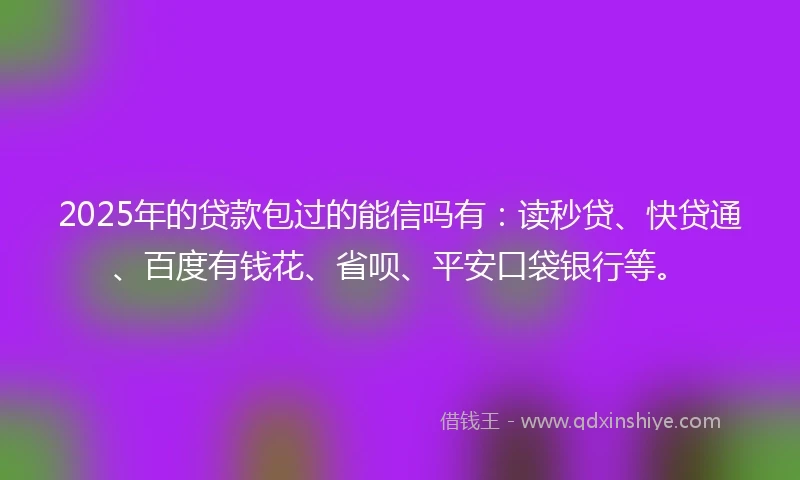2025年的贷款包过的能信吗有：读秒贷、快贷通、百度有钱花、省呗、平安口袋银行等。