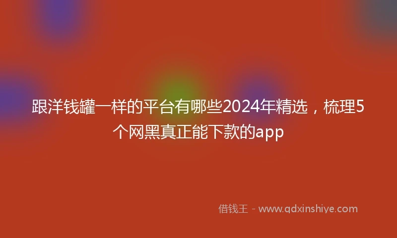 跟洋钱罐一样的平台有哪些2024年精选，梳理5个网黑真正能下款的app
