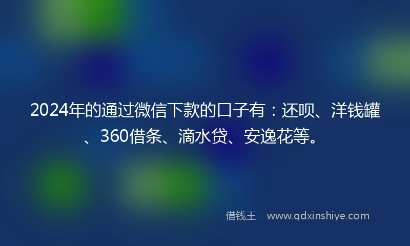 2024年的通过微信下款的口子有：还呗、洋钱罐、360借条、滴水贷、安逸花等。