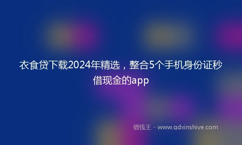 衣食贷下载2024年精选，整合5个手机身份证秒借现金的app