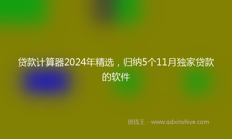 贷款计算器2024年精选，归纳5个11月独家贷款的软件