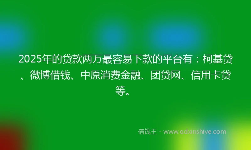 2025年的贷款两万最容易下款的平台有：柯基贷、微博借钱、中原消费金融、团贷网、信用卡贷等。