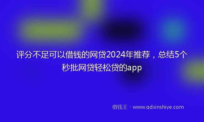 评分不足可以借钱的网贷2024年推荐，总结5个秒批网贷轻松贷的app