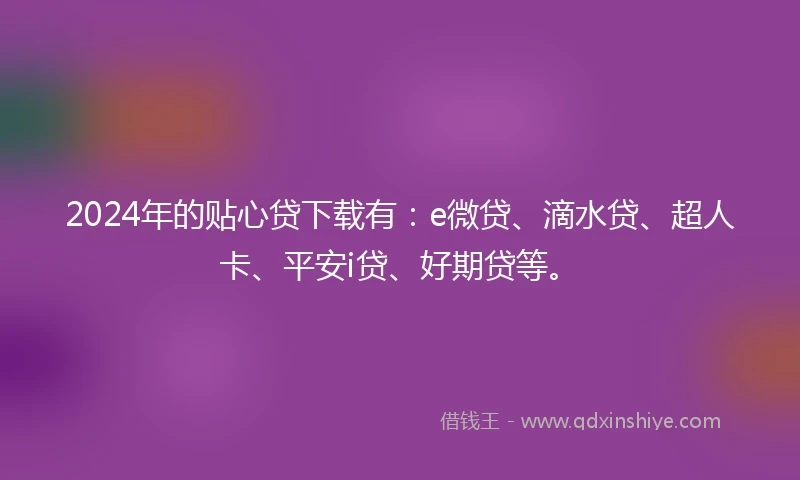 2024年的贴心贷下载有：e微贷、滴水贷、超人卡、平安i贷、好期贷等。