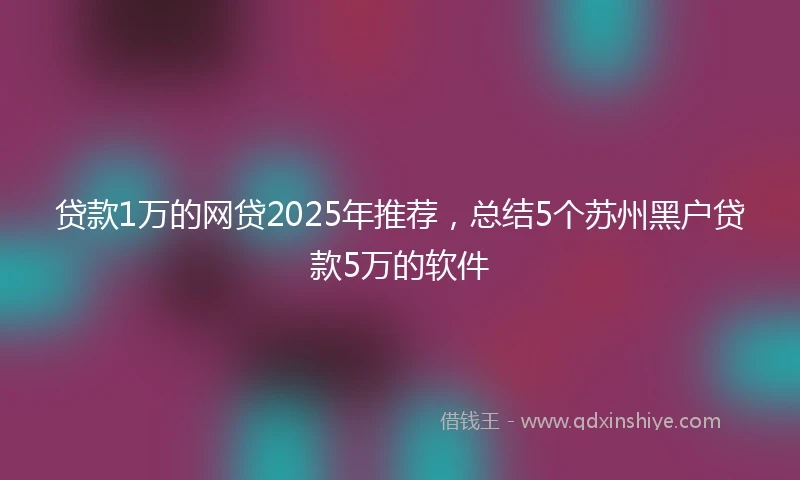 贷款1万的网贷2025年推荐，总结5个苏州黑户贷款5万的软件