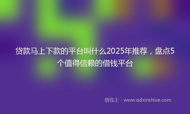 贷款马上下款的平台叫什么2025年推荐，盘点5个值得信赖的借钱平台