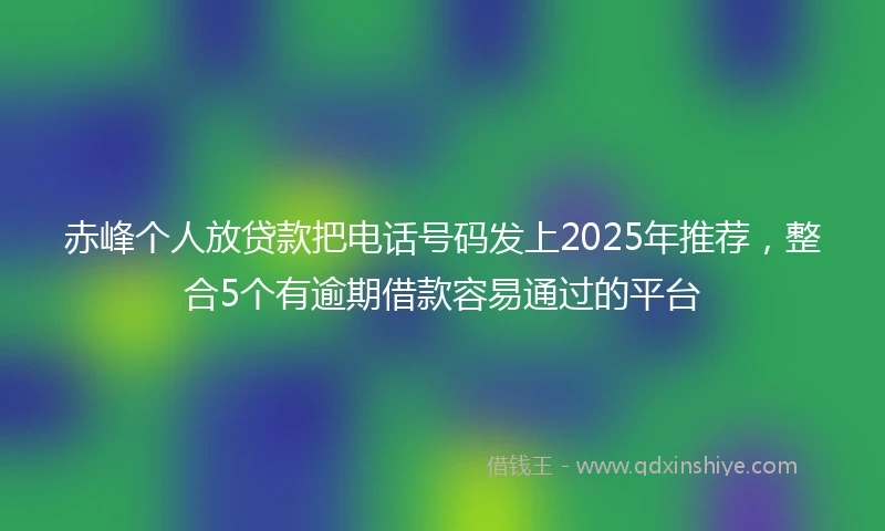 赤峰个人放贷款把电话号码发上2025年推荐，整合5个有逾期借款容易通过的平台