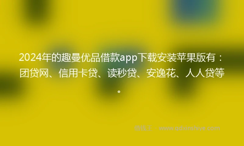 2024年的趣曼优品借款app下载安装苹果版有：团贷网、信用卡贷、读秒贷、安逸花、人人贷等。