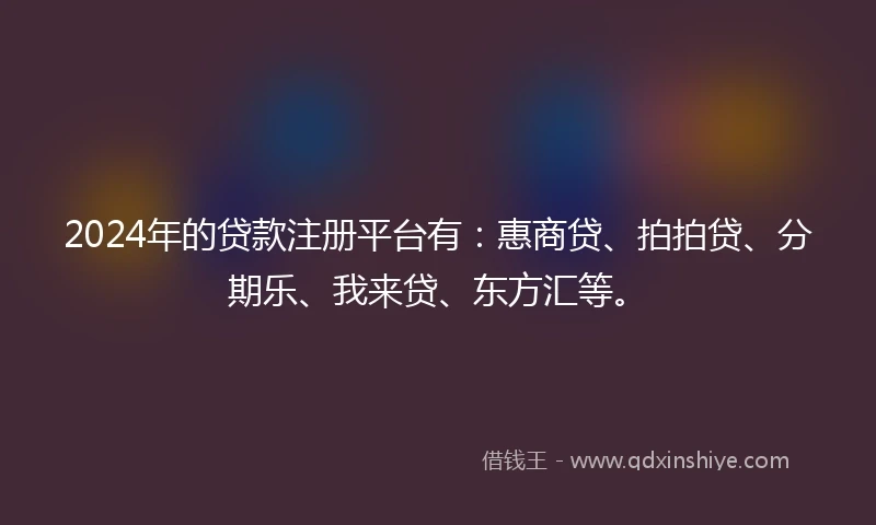 2024年的贷款注册平台有：惠商贷、拍拍贷、分期乐、我来贷、东方汇等。