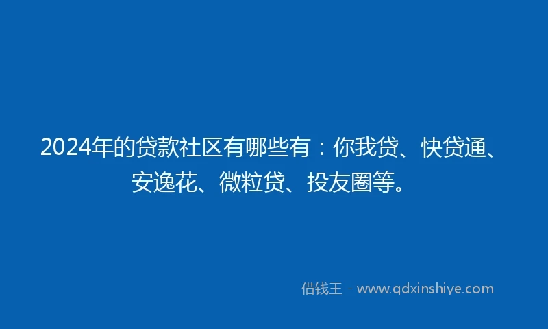 2024年的贷款社区有哪些有：你我贷、快贷通、安逸花、微粒贷、投友圈等。