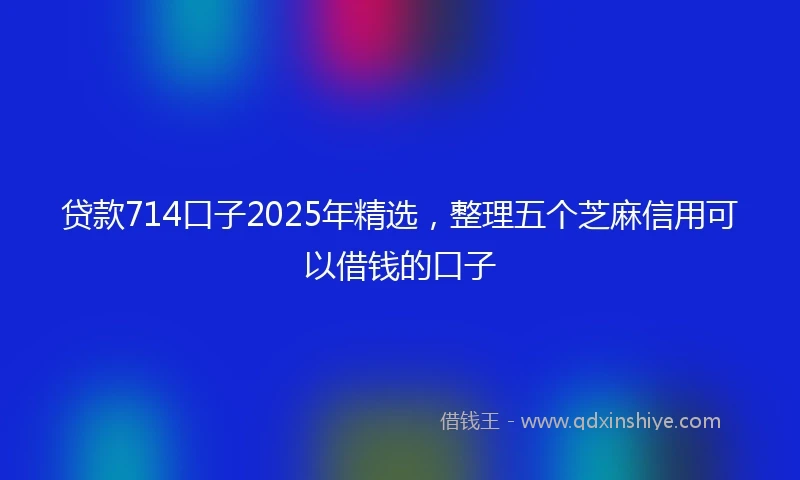 贷款714口子2025年精选，整理五个芝麻信用可以借钱的口子