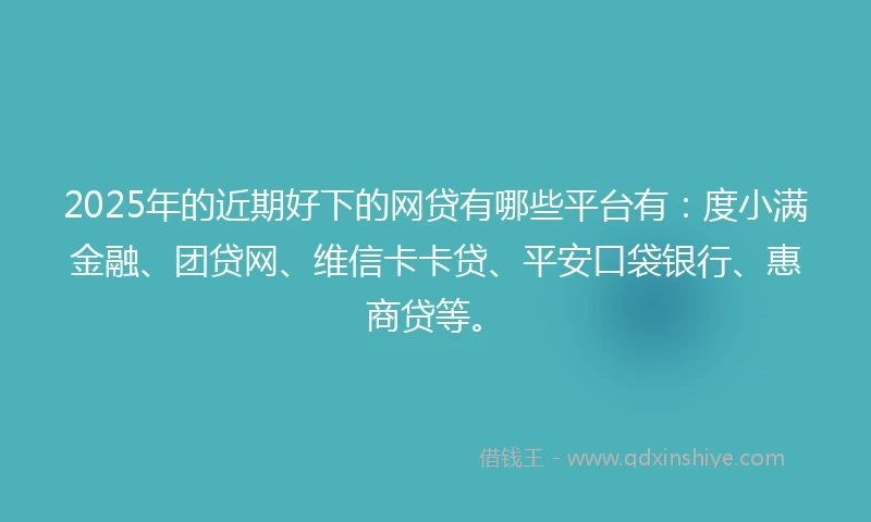 2025年的近期好下的网贷有哪些平台有：度小满金融、团贷网、维信卡卡贷、平安口袋银行、惠商贷等。
