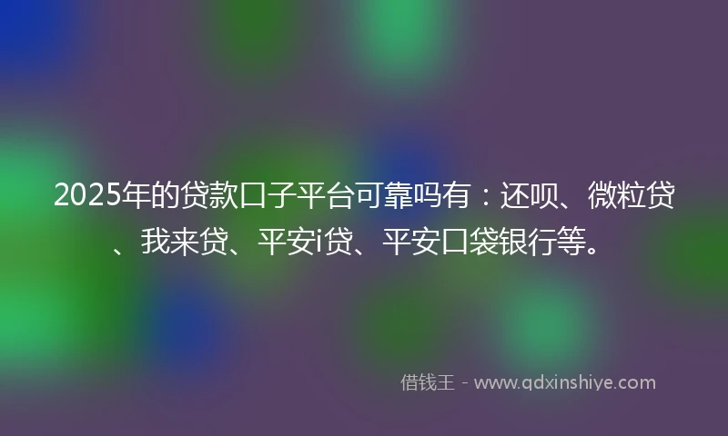 2025年的贷款口子平台可靠吗有：还呗、微粒贷、我来贷、平安i贷、平安口袋银行等。
