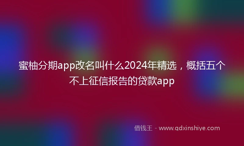 蜜柚分期app改名叫什么2024年精选，概括五个不上征信报告的贷款app