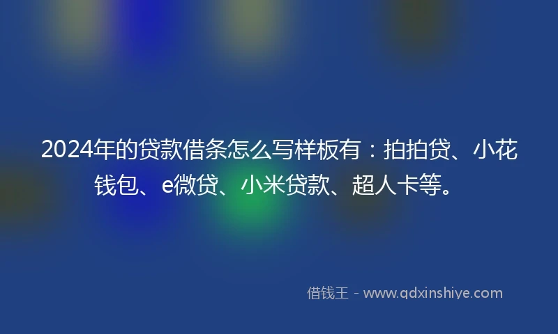 2024年的贷款借条怎么写样板有：拍拍贷、小花钱包、e微贷、小米贷款、超人卡等。