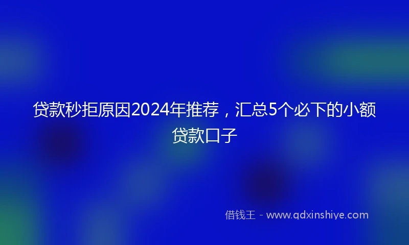 贷款秒拒原因2024年推荐，汇总5个必下的小额贷款口子
