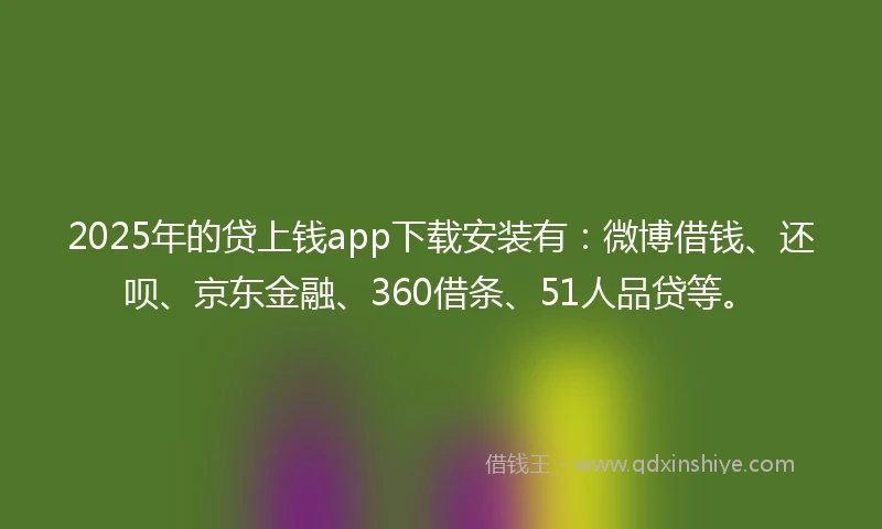 2025年的贷上钱app下载安装有：微博借钱、还呗、京东金融、360借条、51人品贷等。
