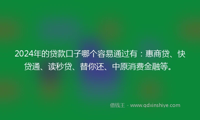 2024年的贷款口子哪个容易通过有：惠商贷、快贷通、读秒贷、替你还、中原消费金融等。