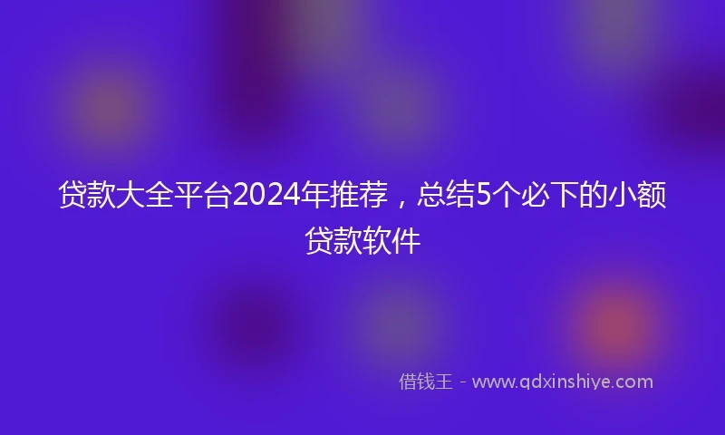 贷款大全平台2024年推荐，总结5个必下的小额贷款软件